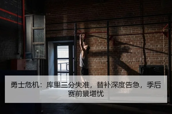 勇士危机：库里三分失准，替补深度告急，季后赛前景堪忧